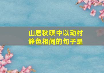 山居秋暝中以动衬静色相间的句子是