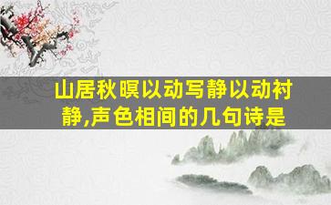 山居秋暝以动写静以动衬静,声色相间的几句诗是