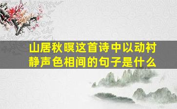 山居秋暝这首诗中以动衬静声色相间的句子是什么