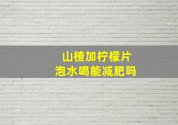 山楂加柠檬片泡水喝能减肥吗