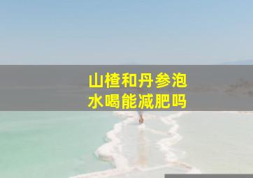 山楂和丹参泡水喝能减肥吗