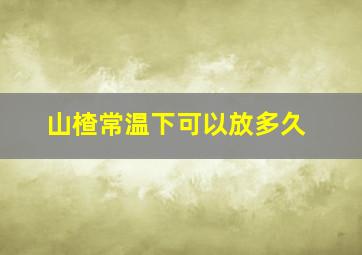 山楂常温下可以放多久