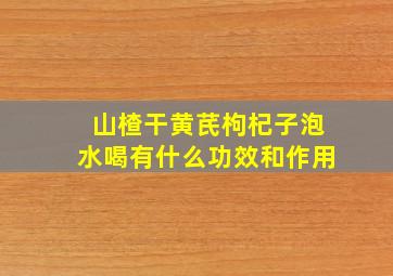 山楂干黄芪枸杞子泡水喝有什么功效和作用