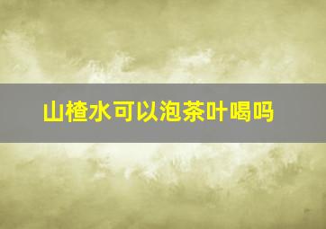 山楂水可以泡茶叶喝吗