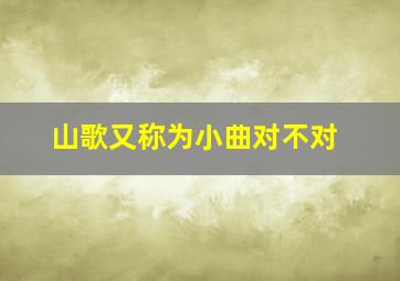 山歌又称为小曲对不对