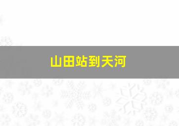 山田站到天河