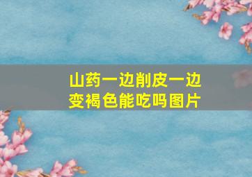 山药一边削皮一边变褐色能吃吗图片