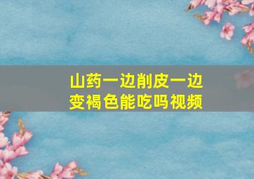 山药一边削皮一边变褐色能吃吗视频