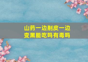 山药一边削皮一边变黑能吃吗有毒吗