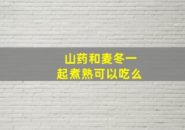 山药和麦冬一起煮熟可以吃么