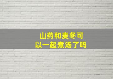 山药和麦冬可以一起煮汤了吗