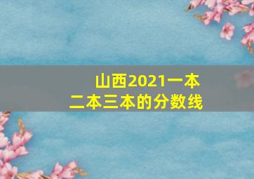 山西2021一本二本三本的分数线