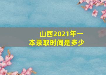 山西2021年一本录取时间是多少