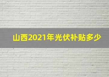 山西2021年光伏补贴多少