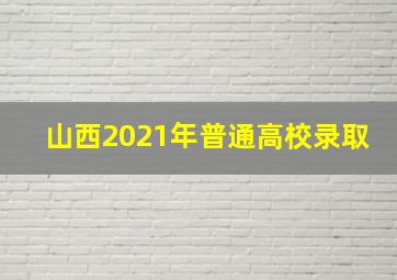 山西2021年普通高校录取