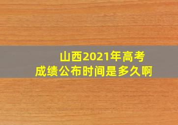 山西2021年高考成绩公布时间是多久啊