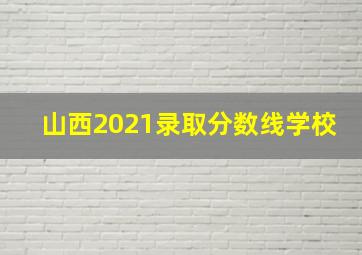 山西2021录取分数线学校