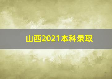 山西2021本科录取