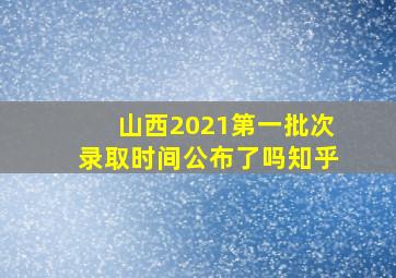 山西2021第一批次录取时间公布了吗知乎