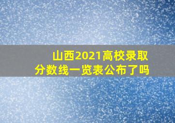 山西2021高校录取分数线一览表公布了吗