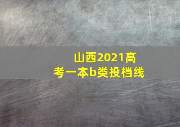 山西2021高考一本b类投档线