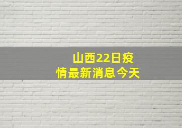 山西22日疫情最新消息今天