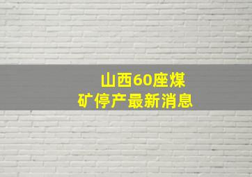 山西60座煤矿停产最新消息