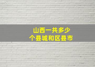 山西一共多少个县城和区县市