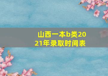 山西一本b类2021年录取时间表