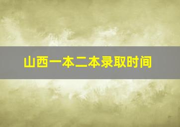 山西一本二本录取时间