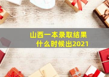 山西一本录取结果什么时候出2021