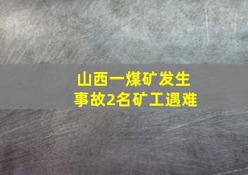 山西一煤矿发生事故2名矿工遇难