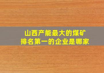 山西产能最大的煤矿排名第一的企业是哪家