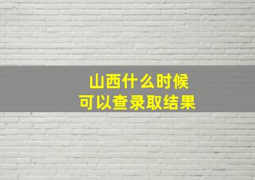 山西什么时候可以查录取结果