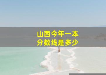 山西今年一本分数线是多少