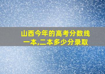 山西今年的高考分数线一本,二本多少分录取