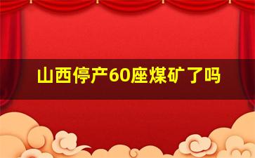 山西停产60座煤矿了吗