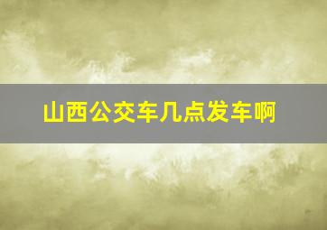 山西公交车几点发车啊