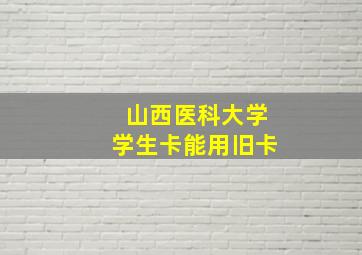 山西医科大学学生卡能用旧卡