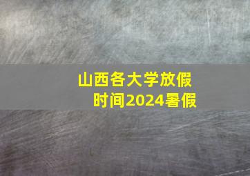 山西各大学放假时间2024暑假