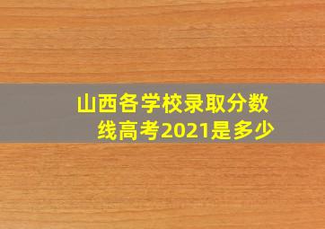 山西各学校录取分数线高考2021是多少