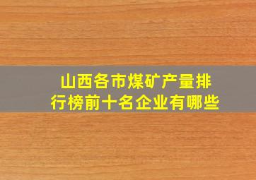 山西各市煤矿产量排行榜前十名企业有哪些