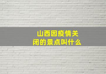 山西因疫情关闭的景点叫什么