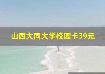 山西大同大学校园卡39元