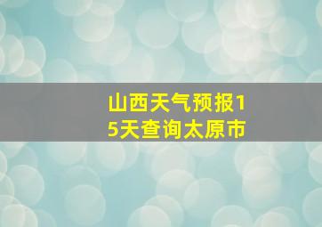 山西天气预报15天查询太原市