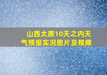 山西太原10天之内天气预报实况图片及视频