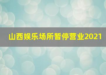 山西娱乐场所暂停营业2021