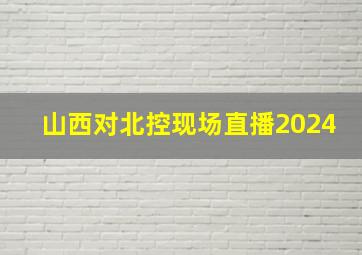 山西对北控现场直播2024