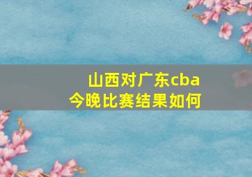 山西对广东cba今晚比赛结果如何