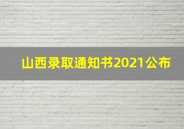 山西录取通知书2021公布